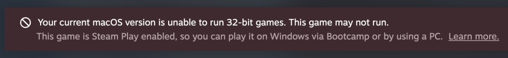 Your current macOS version is unable to run 32-bit games. This game may not run.
This game is Steam Play enabled, so you can play it on Windows via Bootcamp or by using a PC.